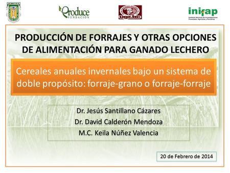 Cereales anuales invernales bajo un sistema de doble propósito: forraje-grano o forraje-forraje Dr. Jesús Santillano Cázares Dr. David Calderón Mendoza.