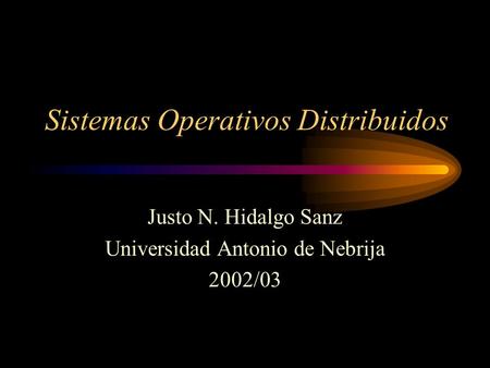 Sistemas Operativos Distribuidos Justo N. Hidalgo Sanz Universidad Antonio de Nebrija 2002/03.