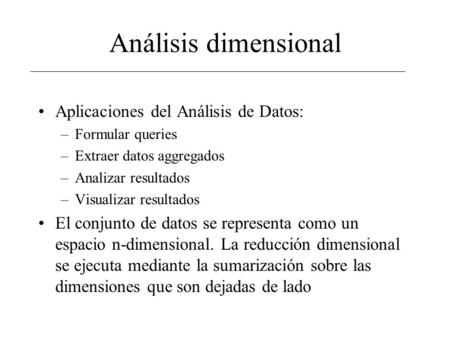 Análisis dimensional Aplicaciones del Análisis de Datos: –Formular queries –Extraer datos aggregados –Analizar resultados –Visualizar resultados El conjunto.