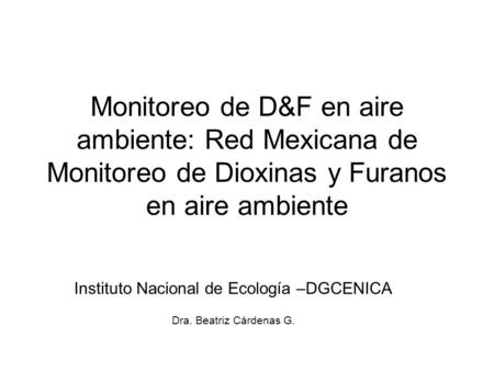 Monitoreo de D&F en aire ambiente: Red Mexicana de Monitoreo de Dioxinas y Furanos en aire ambiente Instituto Nacional de Ecología –DGCENICA Dra. Beatriz.