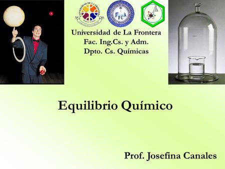 Equilibrio Químico Universidad de La Frontera Fac. Ing.Cs. y Adm. Dpto. Cs. Químicas Prof. Josefina Canales.