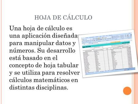 HOJA DE CÁLCULO Una hoja de cálculo es una aplicación diseñada para manipular datos y números. Su desarrollo está basado en el concepto de hoja tabular.