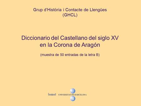 Grup d’Història i Contacte de Llengües (GHCL) Diccionario del Castellano del siglo XV en la Corona de Aragón (muestra de 50 entradas de la letra B)