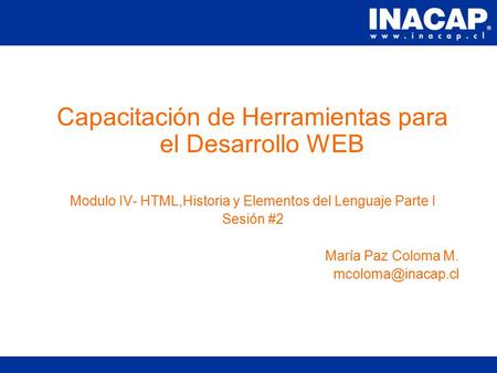 Capacitación de Herramientas para el Desarrollo WEB Modulo IV- HTML,Historia y Elementos del Lenguaje Parte I Sesión #2 María Paz Coloma M.