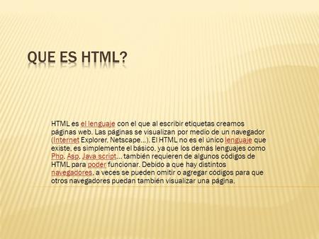 QUE ES HTML? HTML es el lenguaje con el que al escribir etiquetas creamos páginas web. Las páginas se visualizan por medio de un navegador (Internet Explorer,