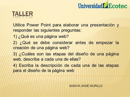 Utilice Power Point para elaborar una presentación y responder las siguientes preguntas: 1) ¿Qué es una página web? 2) ¿Qué se debe considerar antes de.