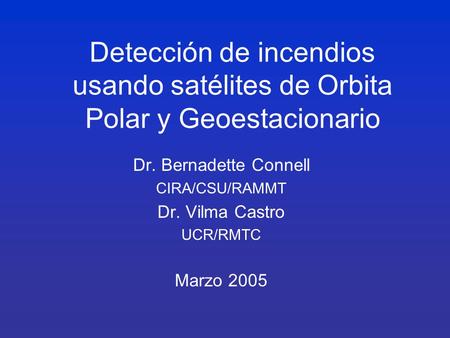 Detección de incendios usando satélites de Orbita Polar y Geoestacionario Dr. Bernadette Connell CIRA/CSU/RAMMT Dr. Vilma Castro UCR/RMTC Marzo 2005.