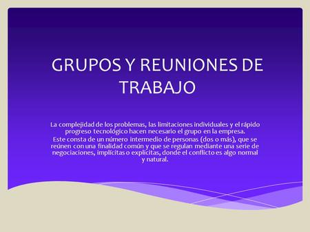 GRUPOS Y REUNIONES DE TRABAJO La complejidad de los problemas, las limitaciones individuales y el rápido progreso tecnológico hacen necesario el grupo.