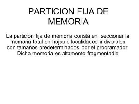 PARTICION FIJA DE MEMORIA La partición fija de memoria consta en seccionar la memoria total en hojas o localidades indivisibles con tamaños predeterminados.