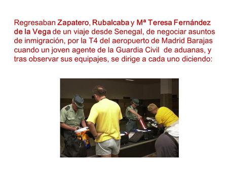 Regresaban Zapatero, Rubalcaba y Mª Teresa Fernández de la Vega de un viaje desde Senegal, de negociar asuntos de inmigración, por la T4 del aeropuerto.