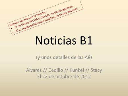 Noticias B1 (y unos detalles de las A8) Álvarez // Cedillo // Kunkel // Stacy El 22 de octubre de 2012 Saquen apuntes en la libreta; Si no tienes FECHA.