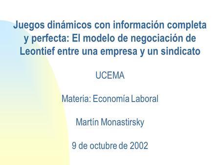 Juegos dinámicos con información completa y perfecta: El modelo de negociación de Leontief entre una empresa y un sindicato UCEMA Materia: Economía Laboral.