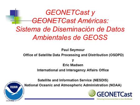 GEONETCast y GEONETCast Américas: Sistema de Diseminación de Datos Ambientales de GEOSS Paul Seymour Office of Satellite Data Processing.