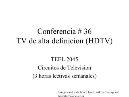 Conferencia # 36 TV de alta definicion (HDTV) TEEL 2045 Circuitos de Television (3 horas lectivas semanales) Images and data taken from: wikipedia.org.