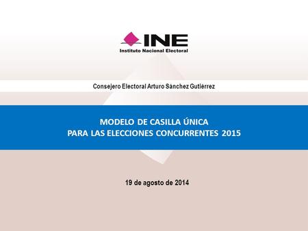 Consejero Electoral Arturo Sánchez Gutiérrez MODELO DE CASILLA ÚNICA PARA LAS ELECCIONES CONCURRENTES 2015 19 de agosto de 2014.