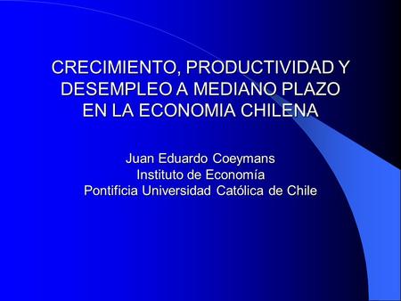 CRECIMIENTO, PRODUCTIVIDAD Y DESEMPLEO A MEDIANO PLAZO EN LA ECONOMIA CHILENA Juan Eduardo Coeymans Instituto de Economía Pontificia Universidad Católica.