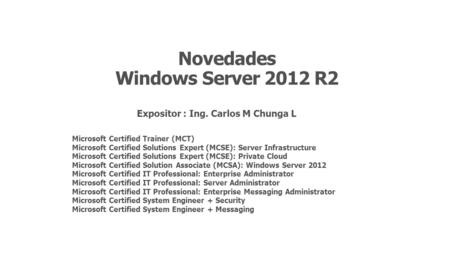 Novedades Windows Server 2012 R2 Expositor : Ing. Carlos M Chunga L Microsoft Certified Trainer (MCT) Microsoft Certified Solutions Expert (MCSE): Server.