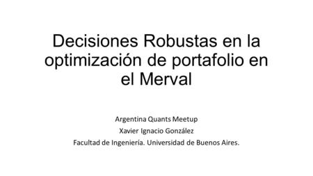 Decisiones Robustas en la optimización de portafolio en el Merval Argentina Quants Meetup Xavier Ignacio González Facultad de Ingeniería. Universidad de.