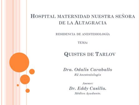 Hospital maternidad nuestra señora de la Altagracia residencia de anestesiología tema: 	Quistes de Tarlov Dra. Odalis Caraballo R2 Anestesiología Asesor: