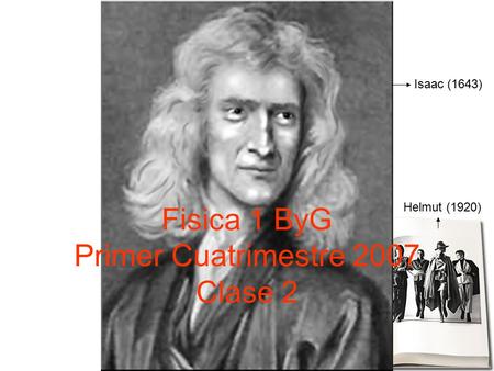 Fisica 1 ByG Primer Cuatrimestre 2007 Clase 2 Isaac (1643) Helmut (1920)
