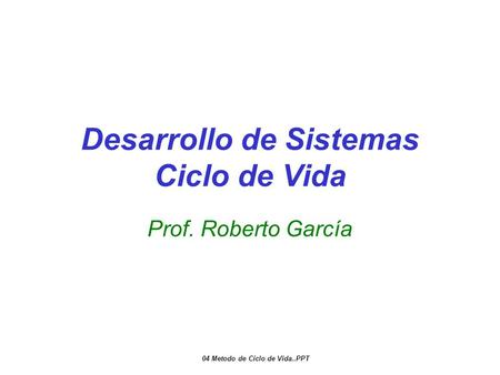 Desarrollo de Sistemas Ciclo de Vida Prof. Roberto García 04 Metodo de Ciclo de Vida..PPT.