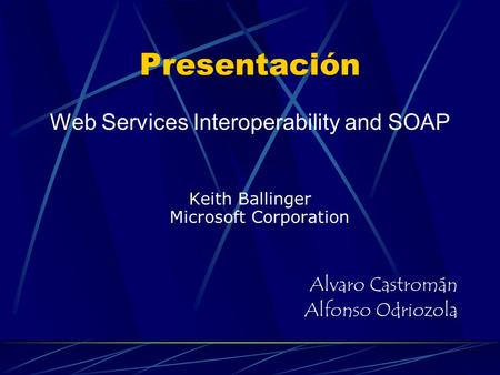 Presentación Web Services Interoperability and SOAP Keith Ballinger Microsoft Corporation Alvaro Castromán Alfonso Odriozola.