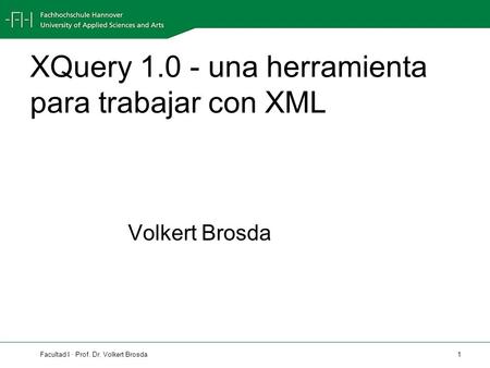 Facultad I · Prof. Dr. Volkert Brosda 1 XQuery 1.0 - una herramienta para trabajar con XML Volkert Brosda.