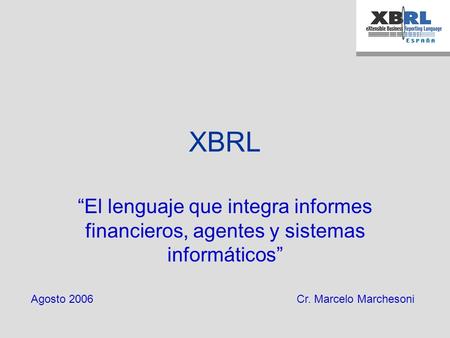 XBRL “El lenguaje que integra informes financieros, agentes y sistemas informáticos” Agosto 2006Cr. Marcelo Marchesoni.
