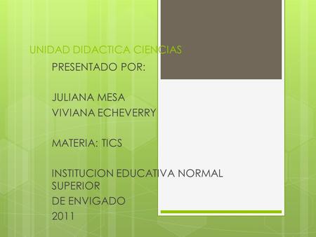 UNIDAD DIDACTICA CIENCIAS PRESENTADO POR: JULIANA MESA VIVIANA ECHEVERRY MATERIA: TICS INSTITUCION EDUCATIVA NORMAL SUPERIOR DE ENVIGADO 2011.