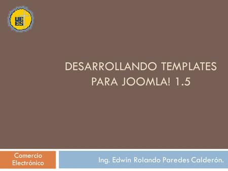 DESARROLLANDO TEMPLATES PARA JOOMLA! 1.5 Ing. Edwin Rolando Paredes Calderón. Comercio Electrónico.