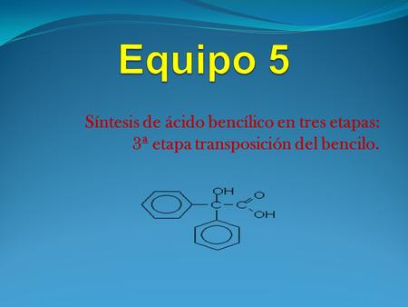 Equipo 5 Síntesis de ácido bencílico en tres etapas: 3ª etapa transposición del bencilo.