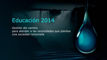 Educación 2014 Gestión del cambio para atender a las necesidades que plantea una sociedad conectada.