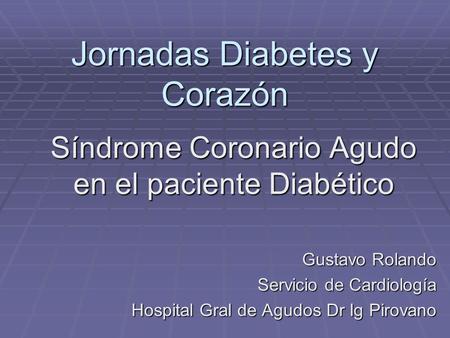 Jornadas Diabetes y Corazón Síndrome Coronario Agudo en el paciente Diabético Gustavo Rolando Servicio de Cardiología Hospital Gral de Agudos Dr Ig Pirovano.