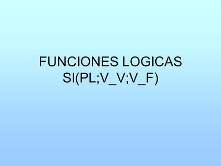 FUNCIONES LOGICAS SI(PL;V_V;V_F)