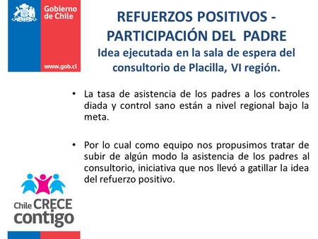 REFUERZOS POSITIVOS - PARTICIPACIÓN DEL PADRE Idea ejecutada en la sala de espera del consultorio de Placilla, VI región. La tasa de asistencia de los.