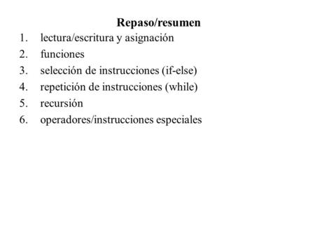 Repaso/resumen 1.lectura/escritura y asignación 2.funciones 3.selección de instrucciones (if-else) 4.repetición de instrucciones (while) 5.recursión 6.operadores/instrucciones.