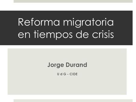 Reforma migratoria en tiempos de crisis Jorge Durand U d G - CIDE.