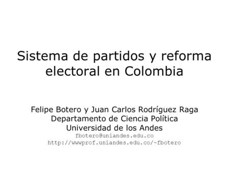 Sistema de partidos y reforma electoral en Colombia Felipe Botero y Juan Carlos Rodríguez Raga Departamento de Ciencia Política Universidad de los Andes.