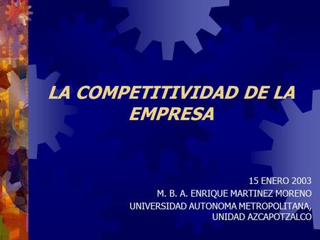 LA COMPETITIVIDAD DE LA EMPRESA 15 ENERO 2003 M. B. A. ENRIQUE MARTINEZ MORENO UNIVERSIDAD AUTONOMA METROPOLITANA, UNIDAD AZCAPOTZALCO.
