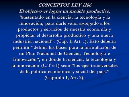 CONCEPTOS LEY 1286 El objetivo es lograr un modelo productivo, “sustentado en la ciencia, la tecnología y la innovación, para darle valor agregado a los.