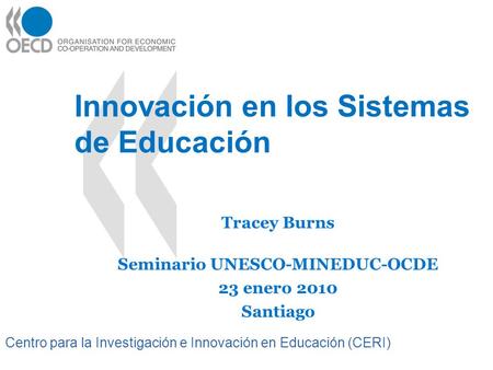 Centro para la Investigación e Innovación en Educación (CERI) Innovación en los Sistemas de Educación Tracey Burns Seminario UNESCO-MINEDUC-OCDE 23 enero.