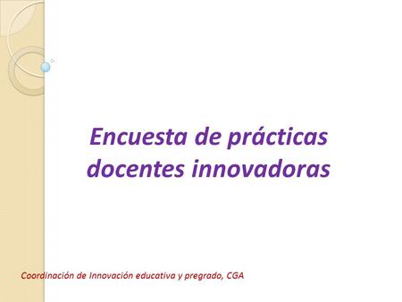 Coordinación de Innovación educativa y pregrado, CGA Encuesta de prácticas docentes innovadoras.