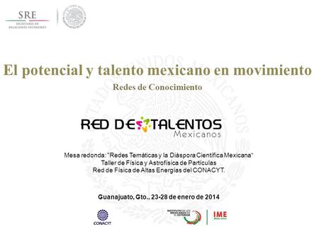 El potencial y talento mexicano en movimiento Redes de Conocimiento Guanajuato, Gto., 23-28 de enero de 2014 Mesa redonda: Redes Temáticas y la Diáspora.