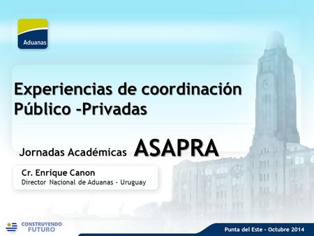 Experiencias de coordinación Público -Privadas ASAPRA Jornadas Académicas ASAPRA Cr. Enrique Canon Director Nacional de Aduanas - Uruguay Punta del Este.