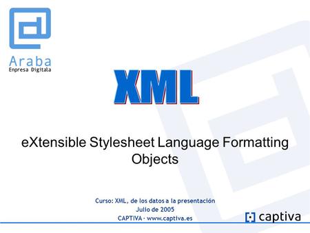 Curso: XML, de los datos a la presentación Julio de 2005 CAPTIVA · www.captiva.es eXtensible Stylesheet Language Formatting Objects.