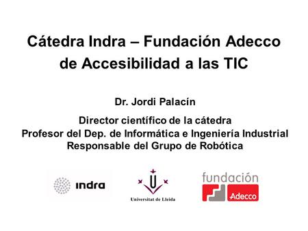 Cátedra Indra – Fundación Adecco de Accesibilidad a las TIC Dr. Jordi Palacín Director científico de la cátedra Profesor del Dep. de Informática e Ingeniería.
