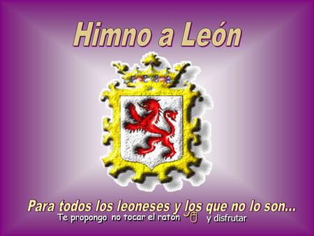 Te propongo no tocar el ratón   y y disfrutar Sin León no hubiera España, que antes que Castilla leyes, concilios, fueros y reyes, dieron prestigio.
