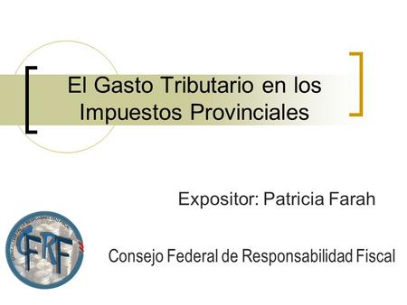 El Gasto Tributario en los Impuestos Provinciales Expositor: Patricia Farah Consejo Federal de Responsabilidad Fiscal.