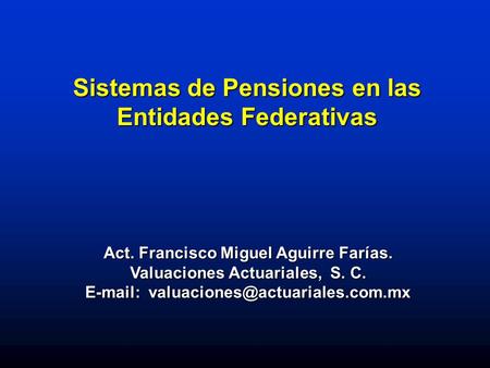 Act. Francisco Miguel Aguirre Farías. Valuaciones Actuariales, S. C.   Sistemas de Pensiones en las Entidades Federativas.