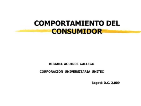 COMPORTAMIENTO DEL CONSUMIDOR BIBIANA AGUIRRE GALLEGO CORPORACIÓN UNIVERSITARIA UNITEC Bogotá D.C. 2.009.